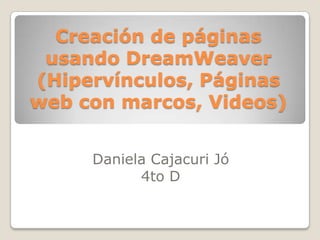 Creación de páginas
 usando DreamWeaver
(Hipervínculos, Páginas
web con marcos, Videos)


     Daniela Cajacuri Jó
           4to D
 