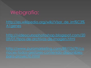 http://es.wikipedia.org/wiki/Visor_de_im%C3% 
A1genes 
http://videocursophotoshop.blogspot.com/20 
09/01/tipos-de-archivos-de-imagen.html 
http://www.puromarketing.com/89/12679/co 
noces-todos-gestores-contenido-disponibles-para- 
proyecto.html 
