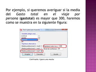 Por ejemplo, si queremos averiguar si la media
del
Gasto
total
en
el
viaje
por
persona (gastotal) es mayor que 300, haremos
como se muestra en la siguiente figura:

 