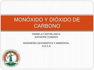 DANIELA CASTIBLANCO
KATHERIN CUBIDES
INGENIERÍA GEOGRÁFICA Y AMBIENTAL
U.D.C.A
MONÓXIDO Y DIÓXIDO DE
CARBONO
 