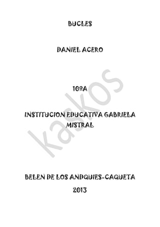 BUCLES
DANIEL ACERO
10ºA
INSTITUCION EDUCATIVA GABRIELA
MISTRAL
BELEN DE LOS ANDQUIES-CAQUETA
2013
 