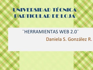 UNIVERSIDAD TÉCNICA
PARTICULAR DE LOJA

  ¨HERRAMIENTAS WEB 2.0¨
           Daniela S. González R.
 