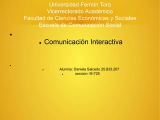 Universidad Fermín Toro
Vicerrectorado Académico
Facultad de Ciencias Económicas y Sociales
Escuela de Comunicación Social

 Comunicación Interactiva

 Alumna: Daniela Salcedo 25.833.207
 seccion: M-726
 