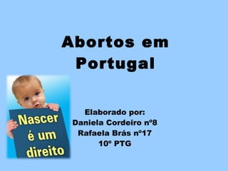 Abortos em Portugal Elaborado por: Daniela Cordeiro nº8 Rafaela Brás nº17 10º PTG 
