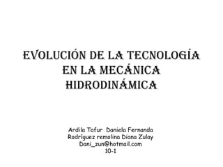 Evolución De La Tecnología
     En La Mecánica
      Hidrodinámica


      Ardila Tafur Daniela Fernanda
      Rodríguez remolina Diana Zulay
         Dani_zun@hotmail.com
                   10-1
 