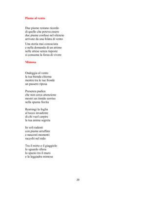 INDICE                                           pag

Confuci colori                                   4
Alcun Nome                                       5
Al pittore                                       6
Amore Infinito                                   7
Amore                                            7
Anime erranti                                    8
Arcobaleno scomposto                             8
Armonia                                          9
Artisti                                          9
Ascolto                                          10
Ashanti                                          11
Battito damore                                   11
Canto d’amore                                    13
Cerchio di luce                                  13
Cielo del mio velo                               14
Nel vento                                        15
Diapositive                                      15
E a te                                           16
Vortici lievi                                    17
Verso il cielo                                   18
Veli                                             18
Senza resa                                       19
Scaglierò i miei sogni                           19
Piume al vento                                   20
Mimose                                           20




                           FINITO DI ELABORARE
                                APRILE 2004

                                Cod.2004/dd



                         UNA SCELTA INTELLIGENTE!




                                    

 