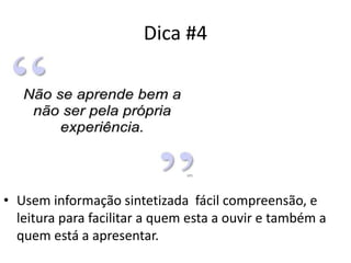 Dica #4
• Usem informação sintetizada fácil compreensão, e
leitura para facilitar a quem esta a ouvir e também a
quem está a apresentar.