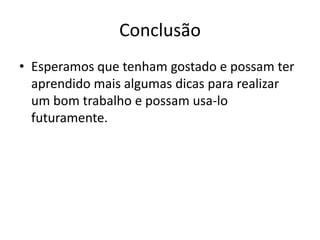 Conclusão
• Esperamos que tenham gostado e possam ter
aprendido mais algumas dicas para realizar
um bom trabalho e possam usa-lo
futuramente.