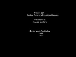 Creado por:
Daniela Alejandra Estupiñan Guevara
Presentado a:
Ricardo montero
Centro María Auxiliadora
2009
6°a
 