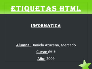 EtiquEtas HtML

            iNFORMatiCa



     Alumna: Daniela Azucena, Mercado
               Curso: 6º1ª
                Año: 2009
                     
 