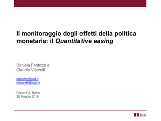 Il monitoraggio degli effetti della politica
monetaria: il Quantitative easing
Daniela Fantozzi e
Claudio Vicarelli
fantozzi@istat.it
cvicarelli@istat.it
Forum PA, Roma
28 Maggio 2015
 