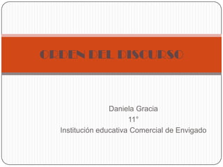ORDEN DEL DISCURSO



                 Daniela Gracia
                       11°
  Institución educativa Comercial de Envigado
 