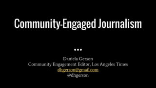Community-Engaged Journalism
Daniela Gerson
Community Engagement Editor, Los Angeles Times
dhgerson@gmail.com
@dhgerson
 