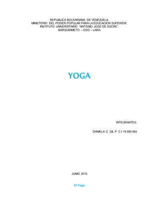REPUBLICA BOLIVARIANA DE VENEZUELA.
MINISTERIO DEL PODER POPULAR PARA LA EDUCACION SUPERIOR.
INSTITUTO UNIVERSITARIO “ANTONIO JOSE DE SUCRE”.
BARQUISIMETO – EDO – LARA.
YOGA
INTEGRANTES:
DANIELA C. GIL P C.I 19.590.464
JUNIO 2015
El Yoga
 