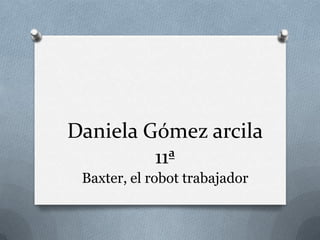 Daniela Gómez arcila
11ª
Baxter, el robot trabajador
 