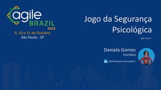 Jogo da Segurança
Psicológica
Agile People ®
9, 10 e 11 de Outubro
São Paulo - SP
Daniela Gomes
(ela/dela)
/daniela-gomes-dos-santos/
 