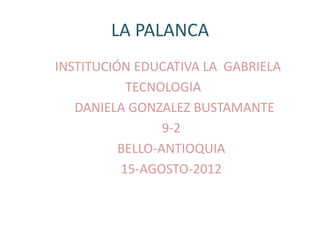 LA PALANCA
INSTITUCIÓN EDUCATIVA LA GABRIELA
           TECNOLOGIA
   DANIELA GONZALEZ BUSTAMANTE
                 9-2
          BELLO-ANTIOQUIA
          15-AGOSTO-2012
 