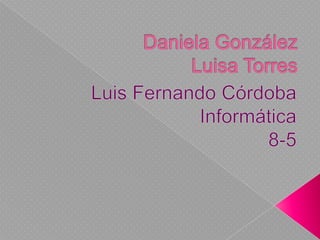 Daniela González Luisa Torres Luis Fernando Córdoba Informática 8-5   