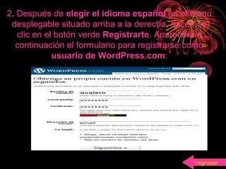 2. Después de elegir el idioma español en el menú
desplegable situado arriba a la derecha, hacemos
clic en el botón verde Registrarte. Aparecerá a
continuación el formulario para registrarse como
usuario de WordPress.com:
regresar
 