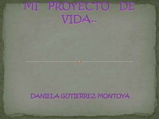 MI   PROYECTO   DE  VIDA.. DANIELA GUTIERREZ MONTOYA 
