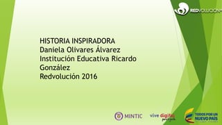 HISTORIA INSPIRADORA
Daniela Olivares Álvarez
Institución Educativa Ricardo
González
Redvolución 2016
 