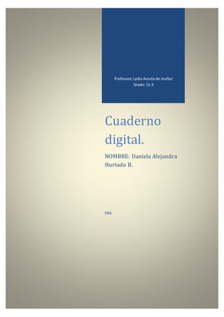 Profesora: Lydia Acosta de muñoz
Grado: 11-3
Cuaderno
digital.
NOMBRE: Daniela Alejandra
Hurtado B.
ENS
 