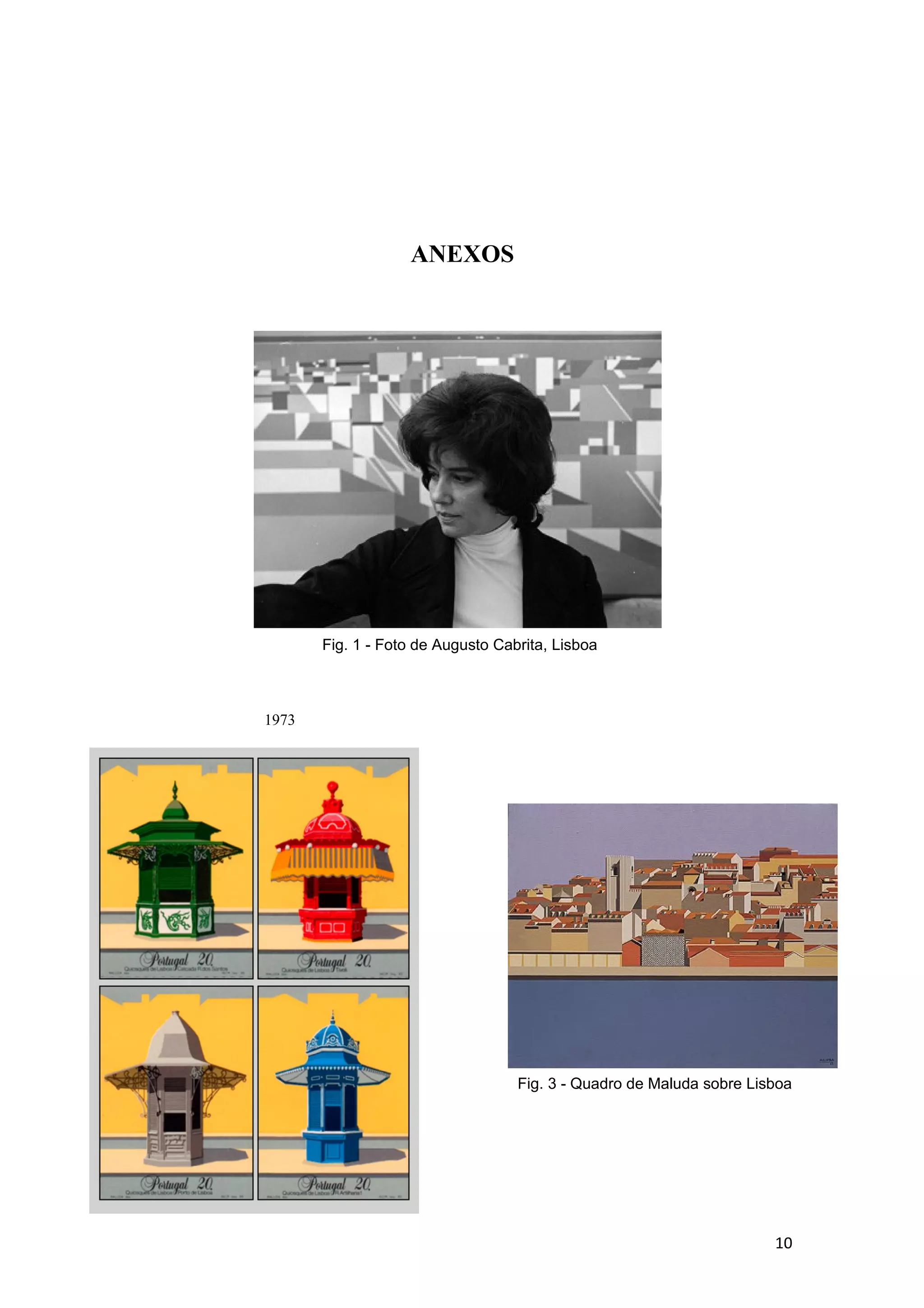 ANEXOS




       Fig. 1 - Foto de Augusto Cabrita, Lisboa



1973




                                   Fig. 3 - Quadro de Maluda sobre Lisboa




                                                                      10
 