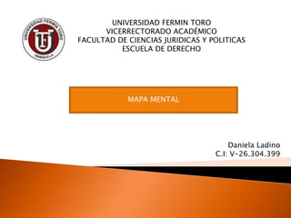 UNIVERSIDAD FERMIN TORO
VICERRECTORADO ACADÉMICO
FACULTAD DE CIENCIAS JURIDICAS Y POLITICAS
ESCUELA DE DERECHO
Daniela Ladino
C.I: V-26.304.399
MAPA MENTAL
 