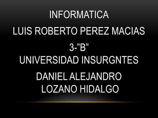 INFORMATICA

LUIS ROBERTO PEREZ MACIAS
3-”B”
UNIVERSIDAD INSURGNTES
DANIEL ALEJANDRO
LOZANO HIDALGO

 