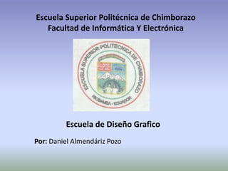 Escuela Superior Politécnica de Chimborazo Facultad de Informática Y Electrónica Escuela de Diseño Grafico Por: Daniel Almendáriz Pozo 