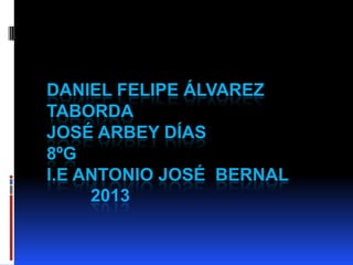 DANIEL FELIPE ÁLVAREZ
TABORDA
JOSÉ ARBEY DÍAS
8ºG
I.E ANTONIO JOSÉ BERNAL
     2013
 