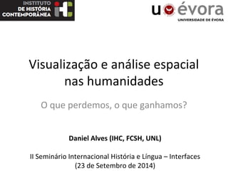 Visualização e análise espacial 
nas humanidades 
O que perdemos, o que ganhamos? 
Daniel Alves (IHC, FCSH, UNL) 
II Seminário Internacional História e Língua – Interfaces 
(23 de Setembro de 2014) 
 