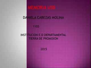 MEMORIA USB
DANIELA CABEZAS MOLINA
1103
INSTITUCION E.D DEPARTAMENTAL
TIERRA DE PROMISION
2015
 