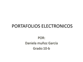 PORTAFOLIOS ELECTRONICOS

             POR:
     Daniela muñoz García
          Grado:10-b
 
