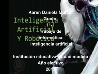 Karen Daniela Murcia
Grado:
11-1
Trabajo de
informática:
inteligencia artificial

Institución educativa ciudad modelo
Año electivo
2013

 