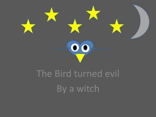 The Bird turned evil
    By a witch
 