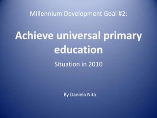 Millennium Development Goal #2:Achieve universal primary education Situation in 2010 By Daniela Nita 