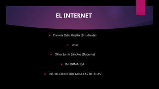 EL INTERNET
 Daniela Ortiz Grijaba (Estudiante)
 Once
 Olivo Samir Sánchez (Docente)
 INFORMATICA
 INSTITUCION EDUCATIBA LAS DELICIAS
 