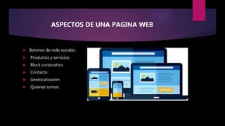 ASPECTOS DE UNA PAGINA WEB
 Botones de rede sociales
 Productos y servicios
 Block corporativo
 Contacto
 Geolocalización
 Quienes somos
 