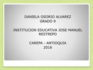DANIELA OSORIO ALVAREZ
GRADO 9
INSTITUCION EDUCATIVA JOSE MANUEL
RESTREPO
CAREPA - ANTIOQUIA
2016
 