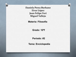 Daniela Perea Burbano
Eivar López
Juan Felipe Fori
Miguel Vallejo
Materia: Filosofía
Grado: 10ªf
Periodo: #2
Tema: Enciclopedia
 