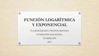 FUNCIÓN LOGARÍTMICA
Y EXPONENCIAL
YULIETH DANIELA PINZÓN MOYANO
FUNDACIÓN SAN MATEO
GUADALUPE
2015
 