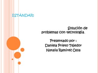 ESTÁNDAR:


                           Solución de
            problemas con tecnología.

               Presentado por :
             Daniela Prieto Tejedor
             Natalia Ramírez Ossa
 
