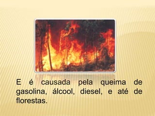 E é causada pela queima de
gasolina, álcool, diesel, e até de
florestas.
 