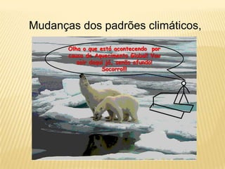 Mudanças dos padrões climáticos,
       Olha o que está acontecendo por
       causa do Aquecimento Global! Vou
          sair daqui já, senão afundo!
                   Socorro!!!
 