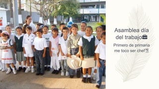 Asamblea día
del trabajo💼
Primero de primaria
me toco ser chef🍴
 