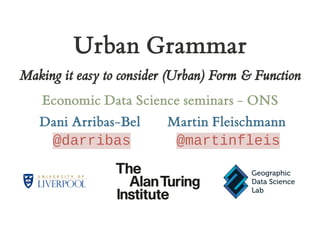Urban Grammar
Making it easy to consider (Urban) Form & Function
Economic Data Science seminars - ONS
@darribas @martinfleis
Dani Arribas-Bel Martin Fleischmann
 