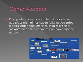 

Para poder conectarse a Internet. Para tener
acceso a Internet nos hacen falta los siguientes
medios: ordenador, módem, línea telefónica,
software de comunicaciones y un proveedor de
acceso

 