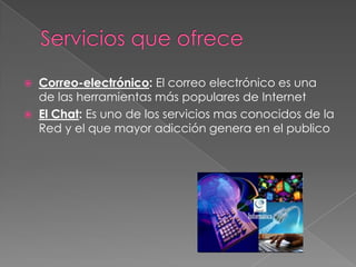 


Correo-electrónico: El correo electrónico es una
de las herramientas más populares de Internet
El Chat: Es uno de los servicios mas conocidos de la
Red y el que mayor adicción genera en el publico

 