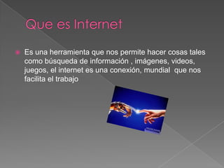 

Es una herramienta que nos permite hacer cosas tales
como búsqueda de información , imágenes, videos,
juegos, el internet es una conexión, mundial que nos
facilita el trabajo

 